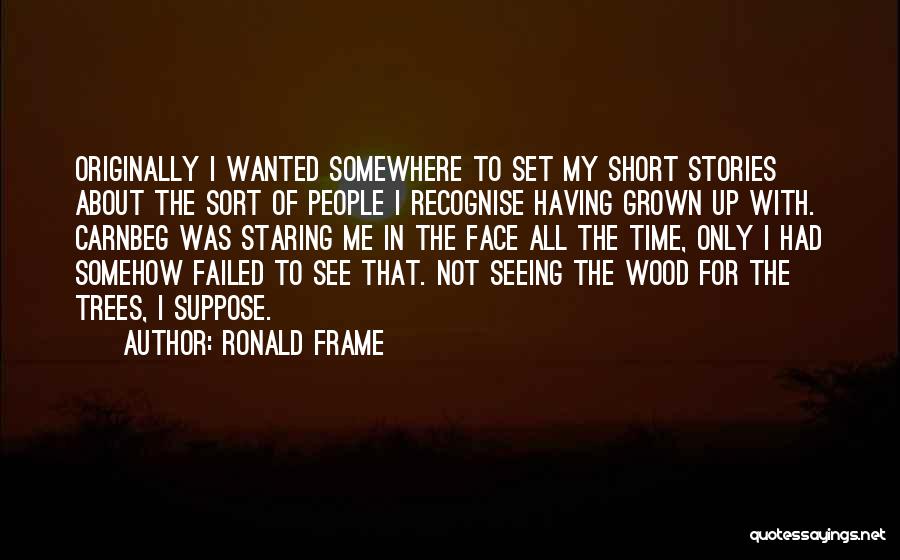 Ronald Frame Quotes: Originally I Wanted Somewhere To Set My Short Stories About The Sort Of People I Recognise Having Grown Up With.