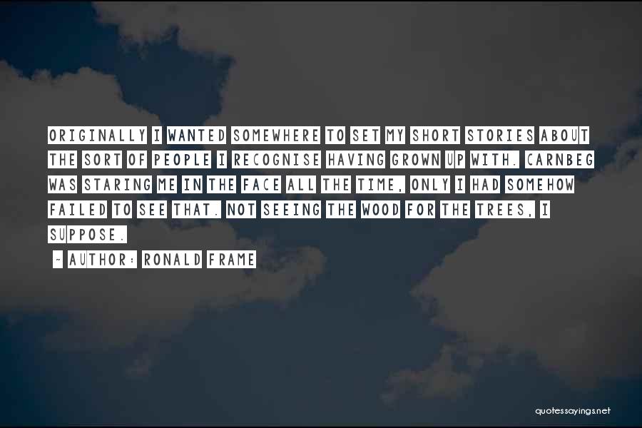 Ronald Frame Quotes: Originally I Wanted Somewhere To Set My Short Stories About The Sort Of People I Recognise Having Grown Up With.