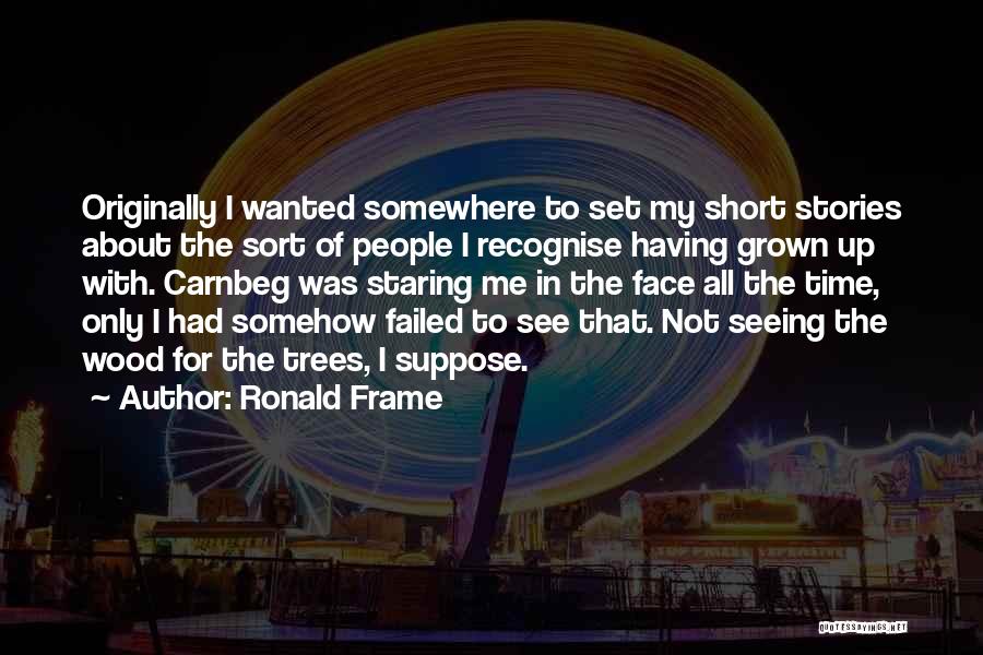 Ronald Frame Quotes: Originally I Wanted Somewhere To Set My Short Stories About The Sort Of People I Recognise Having Grown Up With.