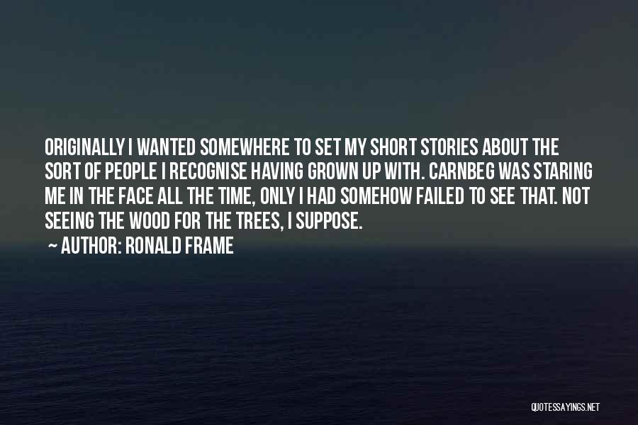 Ronald Frame Quotes: Originally I Wanted Somewhere To Set My Short Stories About The Sort Of People I Recognise Having Grown Up With.