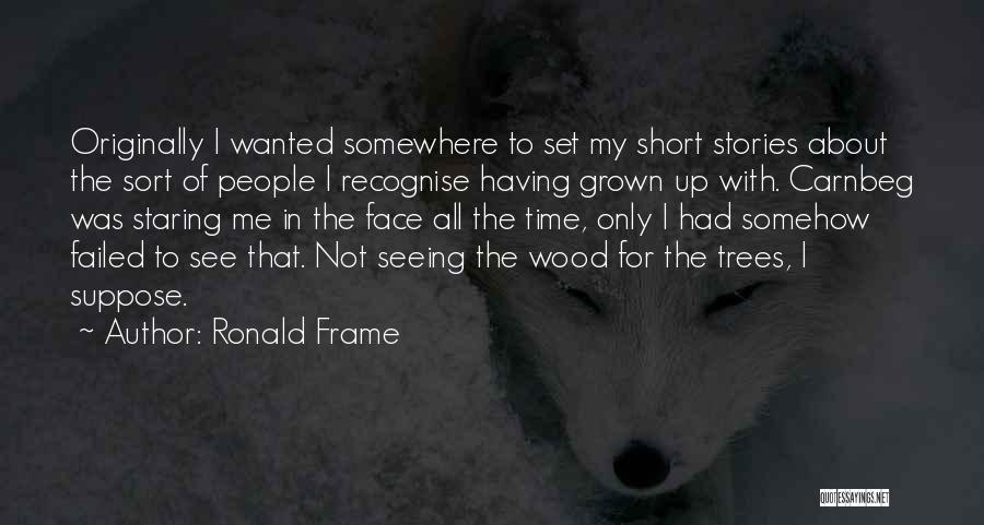 Ronald Frame Quotes: Originally I Wanted Somewhere To Set My Short Stories About The Sort Of People I Recognise Having Grown Up With.