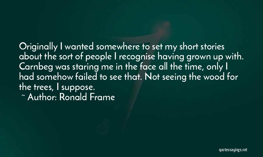 Ronald Frame Quotes: Originally I Wanted Somewhere To Set My Short Stories About The Sort Of People I Recognise Having Grown Up With.