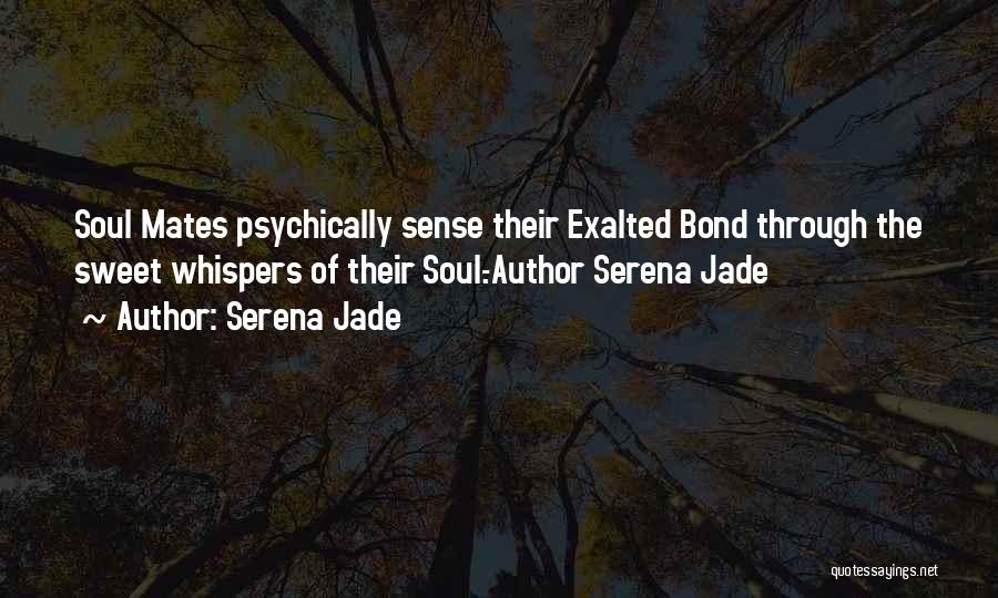 Serena Jade Quotes: Soul Mates Psychically Sense Their Exalted Bond Through The Sweet Whispers Of Their Soul.-author Serena Jade