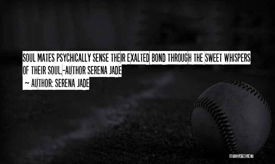 Serena Jade Quotes: Soul Mates Psychically Sense Their Exalted Bond Through The Sweet Whispers Of Their Soul.-author Serena Jade