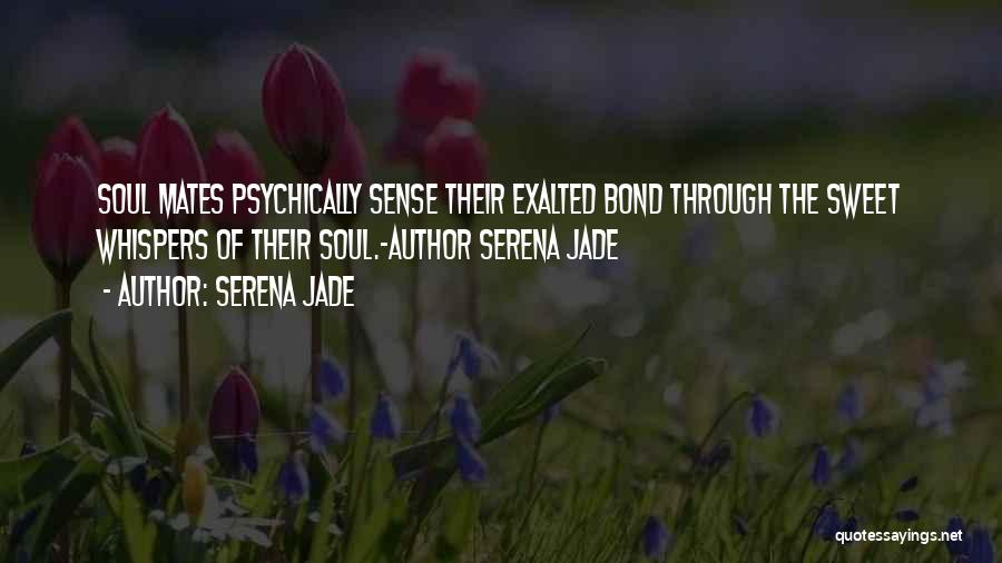 Serena Jade Quotes: Soul Mates Psychically Sense Their Exalted Bond Through The Sweet Whispers Of Their Soul.-author Serena Jade