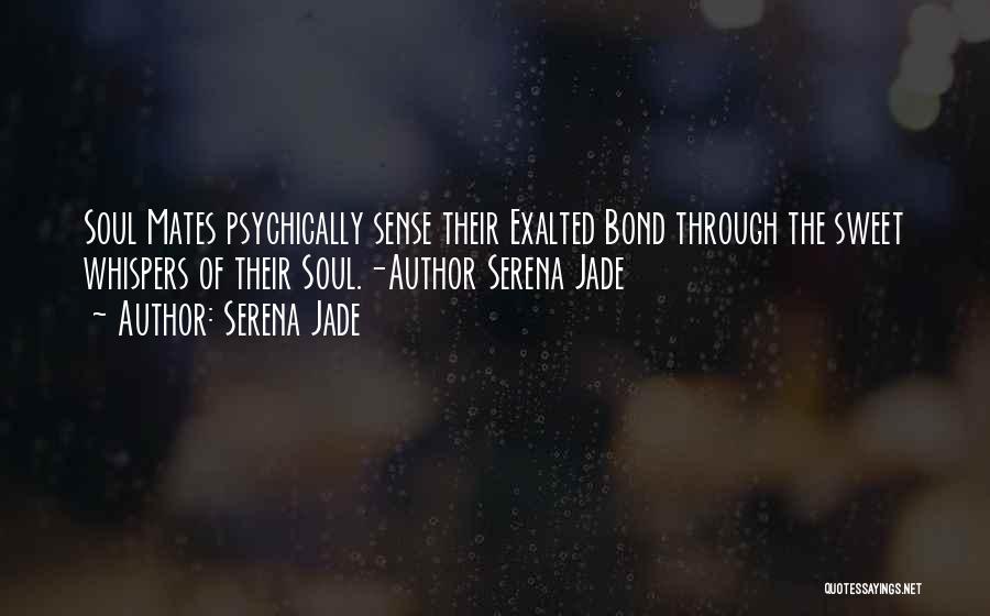 Serena Jade Quotes: Soul Mates Psychically Sense Their Exalted Bond Through The Sweet Whispers Of Their Soul.-author Serena Jade