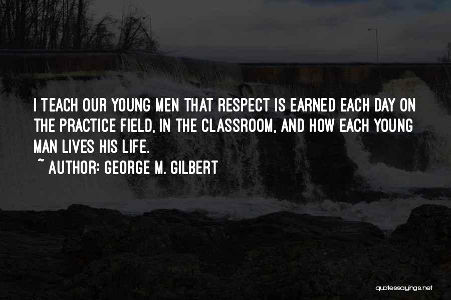 George M. Gilbert Quotes: I Teach Our Young Men That Respect Is Earned Each Day On The Practice Field, In The Classroom, And How