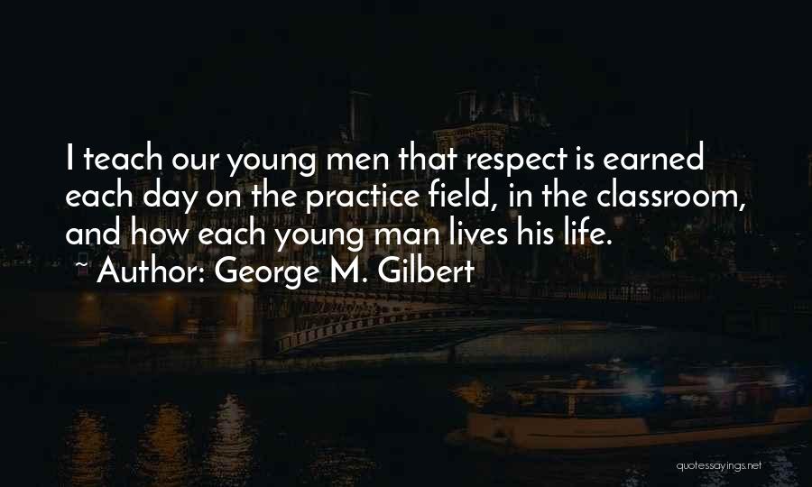 George M. Gilbert Quotes: I Teach Our Young Men That Respect Is Earned Each Day On The Practice Field, In The Classroom, And How