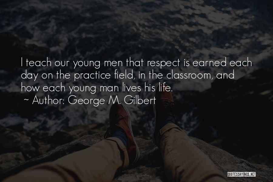 George M. Gilbert Quotes: I Teach Our Young Men That Respect Is Earned Each Day On The Practice Field, In The Classroom, And How