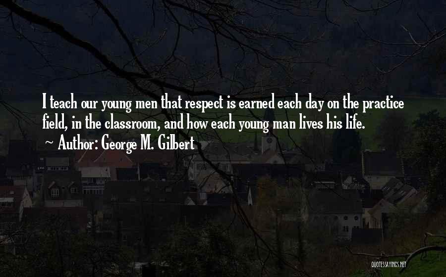 George M. Gilbert Quotes: I Teach Our Young Men That Respect Is Earned Each Day On The Practice Field, In The Classroom, And How