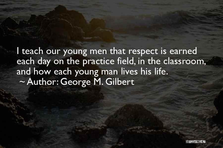 George M. Gilbert Quotes: I Teach Our Young Men That Respect Is Earned Each Day On The Practice Field, In The Classroom, And How