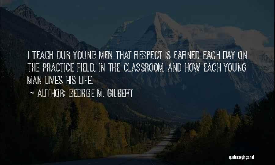 George M. Gilbert Quotes: I Teach Our Young Men That Respect Is Earned Each Day On The Practice Field, In The Classroom, And How