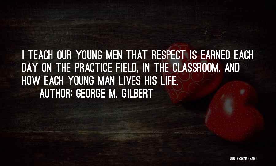 George M. Gilbert Quotes: I Teach Our Young Men That Respect Is Earned Each Day On The Practice Field, In The Classroom, And How