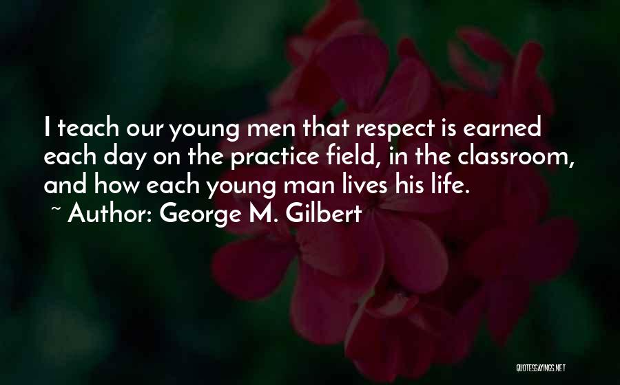 George M. Gilbert Quotes: I Teach Our Young Men That Respect Is Earned Each Day On The Practice Field, In The Classroom, And How