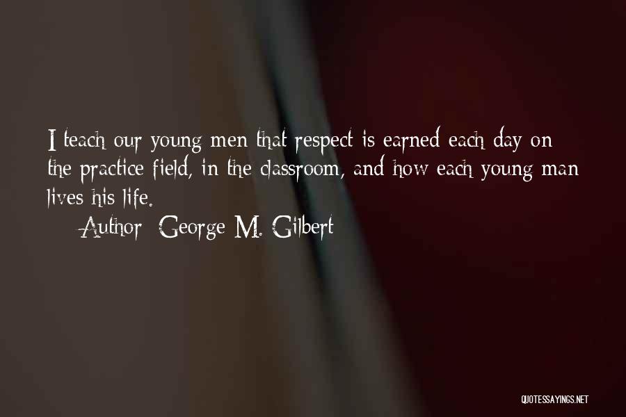 George M. Gilbert Quotes: I Teach Our Young Men That Respect Is Earned Each Day On The Practice Field, In The Classroom, And How