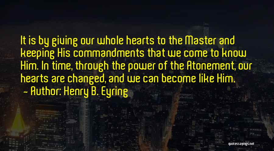 Henry B. Eyring Quotes: It Is By Giving Our Whole Hearts To The Master And Keeping His Commandments That We Come To Know Him.