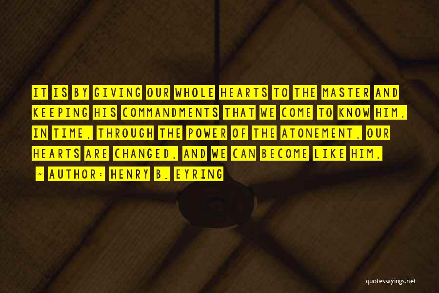 Henry B. Eyring Quotes: It Is By Giving Our Whole Hearts To The Master And Keeping His Commandments That We Come To Know Him.