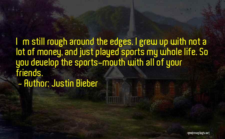 Justin Bieber Quotes: I'm Still Rough Around The Edges. I Grew Up With Not A Lot Of Money, And Just Played Sports My