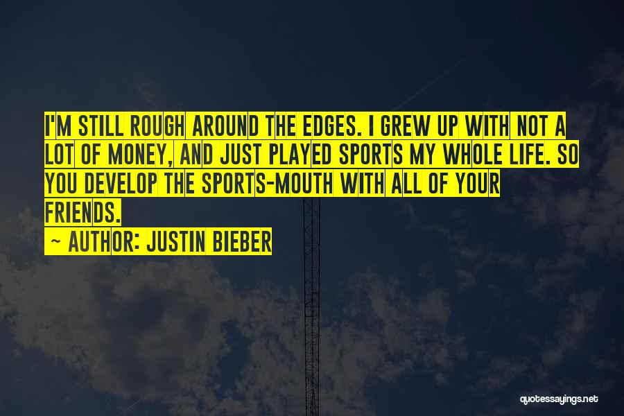 Justin Bieber Quotes: I'm Still Rough Around The Edges. I Grew Up With Not A Lot Of Money, And Just Played Sports My