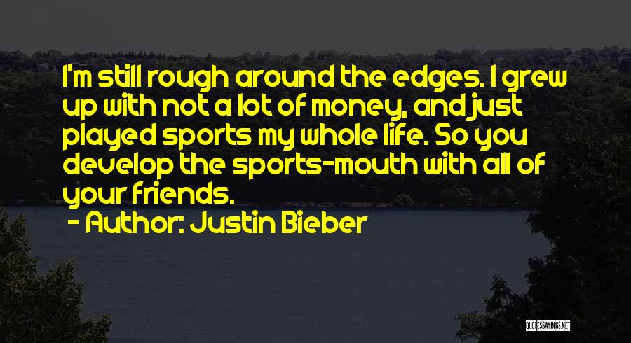 Justin Bieber Quotes: I'm Still Rough Around The Edges. I Grew Up With Not A Lot Of Money, And Just Played Sports My