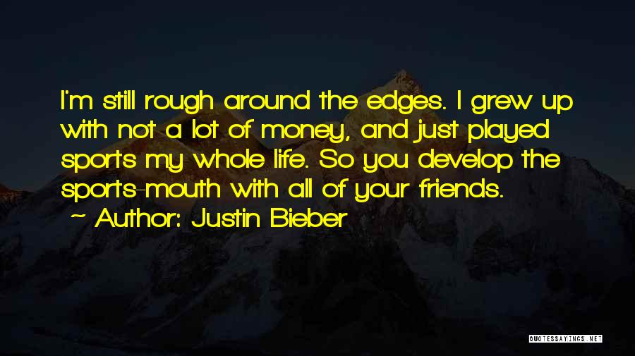 Justin Bieber Quotes: I'm Still Rough Around The Edges. I Grew Up With Not A Lot Of Money, And Just Played Sports My