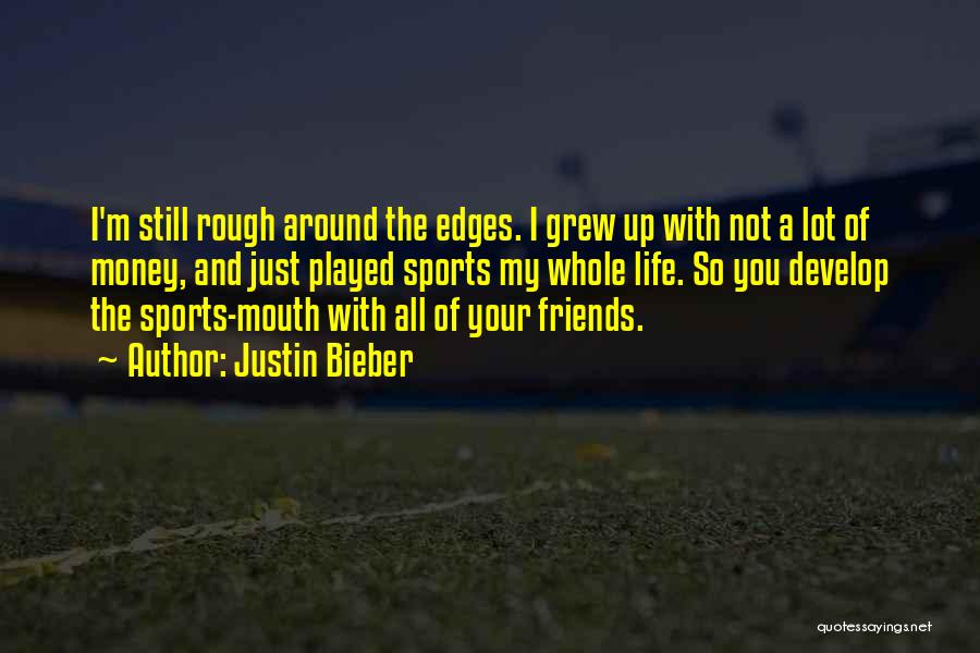 Justin Bieber Quotes: I'm Still Rough Around The Edges. I Grew Up With Not A Lot Of Money, And Just Played Sports My