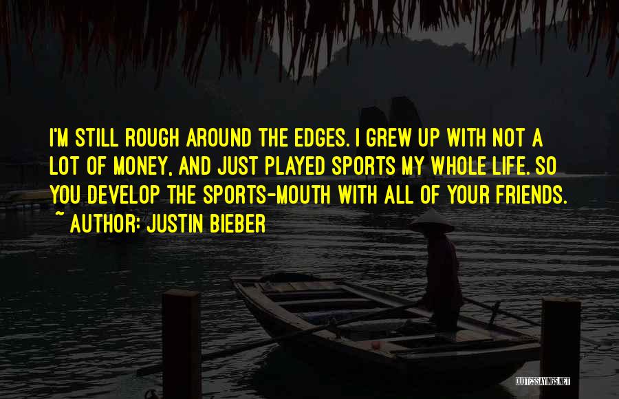 Justin Bieber Quotes: I'm Still Rough Around The Edges. I Grew Up With Not A Lot Of Money, And Just Played Sports My