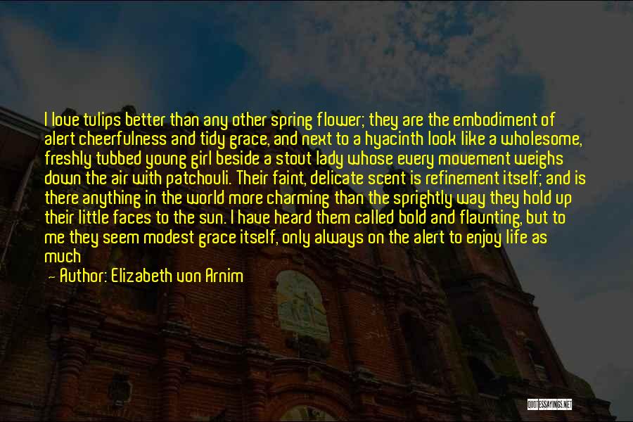 Elizabeth Von Arnim Quotes: I Love Tulips Better Than Any Other Spring Flower; They Are The Embodiment Of Alert Cheerfulness And Tidy Grace, And