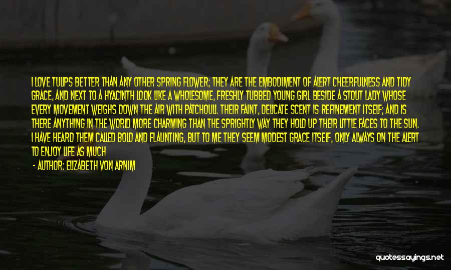 Elizabeth Von Arnim Quotes: I Love Tulips Better Than Any Other Spring Flower; They Are The Embodiment Of Alert Cheerfulness And Tidy Grace, And