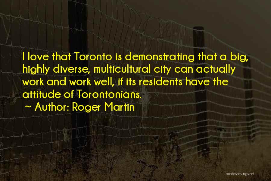 Roger Martin Quotes: I Love That Toronto Is Demonstrating That A Big, Highly Diverse, Multicultural City Can Actually Work And Work Well, If