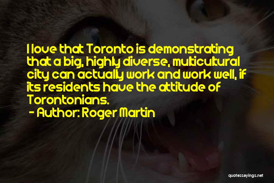 Roger Martin Quotes: I Love That Toronto Is Demonstrating That A Big, Highly Diverse, Multicultural City Can Actually Work And Work Well, If