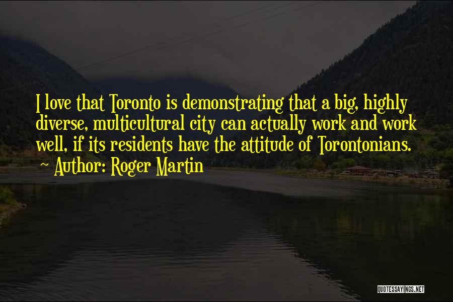 Roger Martin Quotes: I Love That Toronto Is Demonstrating That A Big, Highly Diverse, Multicultural City Can Actually Work And Work Well, If