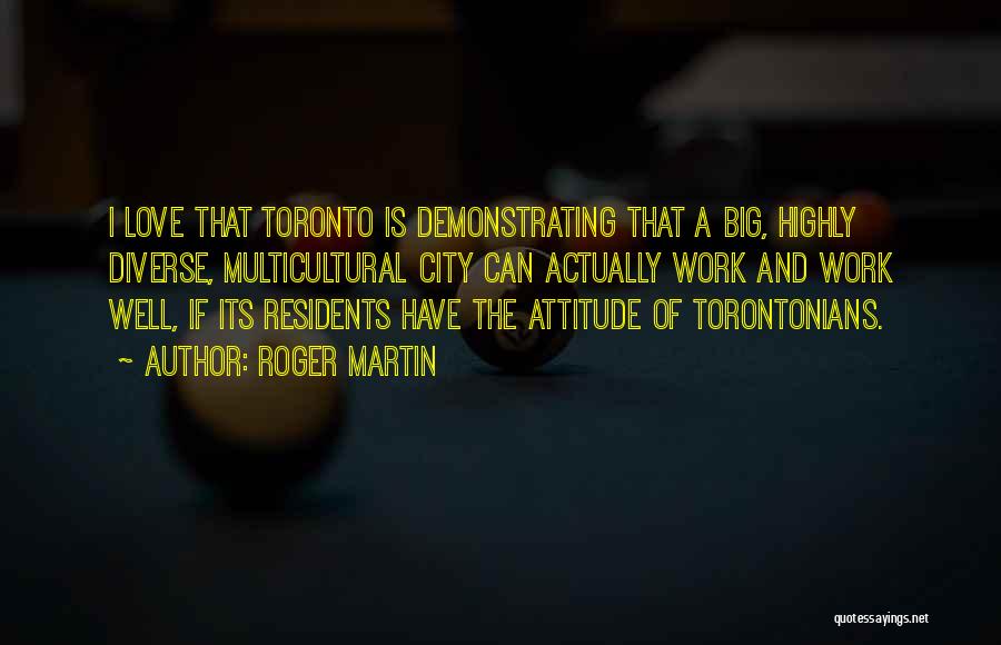 Roger Martin Quotes: I Love That Toronto Is Demonstrating That A Big, Highly Diverse, Multicultural City Can Actually Work And Work Well, If
