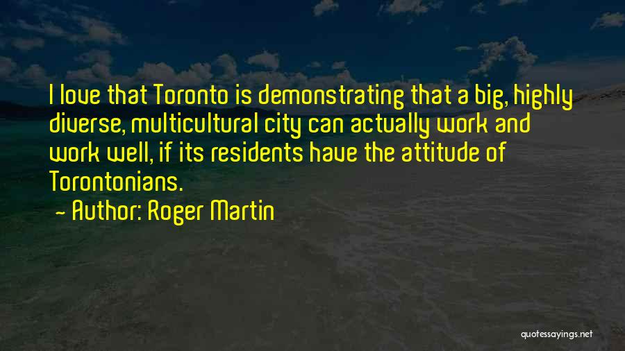 Roger Martin Quotes: I Love That Toronto Is Demonstrating That A Big, Highly Diverse, Multicultural City Can Actually Work And Work Well, If