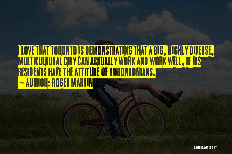 Roger Martin Quotes: I Love That Toronto Is Demonstrating That A Big, Highly Diverse, Multicultural City Can Actually Work And Work Well, If