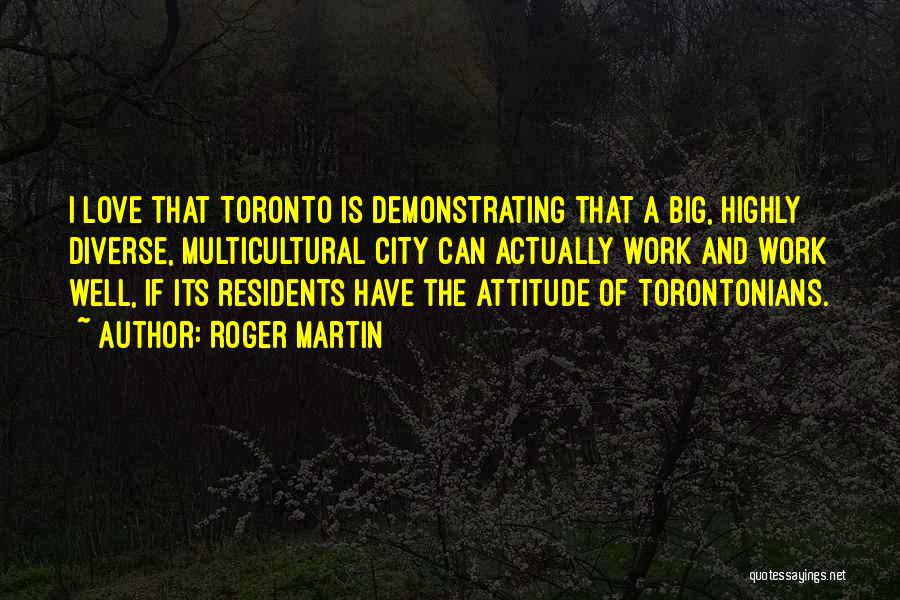 Roger Martin Quotes: I Love That Toronto Is Demonstrating That A Big, Highly Diverse, Multicultural City Can Actually Work And Work Well, If