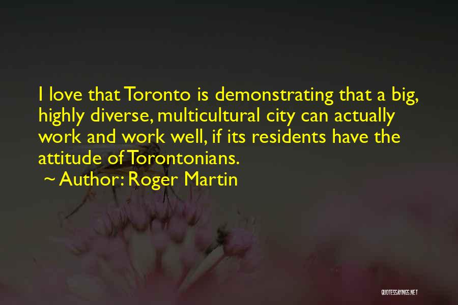 Roger Martin Quotes: I Love That Toronto Is Demonstrating That A Big, Highly Diverse, Multicultural City Can Actually Work And Work Well, If