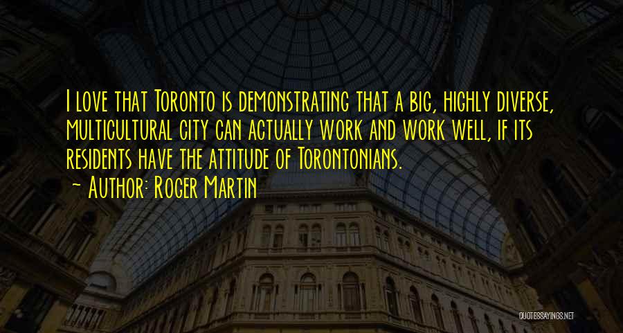 Roger Martin Quotes: I Love That Toronto Is Demonstrating That A Big, Highly Diverse, Multicultural City Can Actually Work And Work Well, If