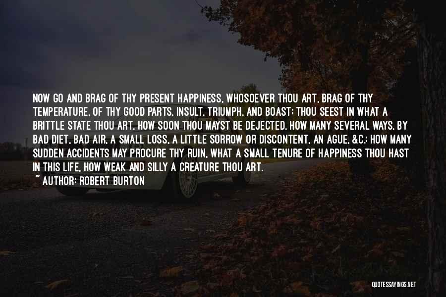 Robert Burton Quotes: Now Go And Brag Of Thy Present Happiness, Whosoever Thou Art, Brag Of Thy Temperature, Of Thy Good Parts, Insult,