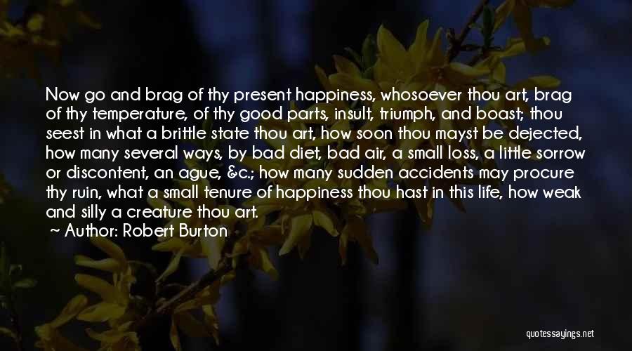 Robert Burton Quotes: Now Go And Brag Of Thy Present Happiness, Whosoever Thou Art, Brag Of Thy Temperature, Of Thy Good Parts, Insult,