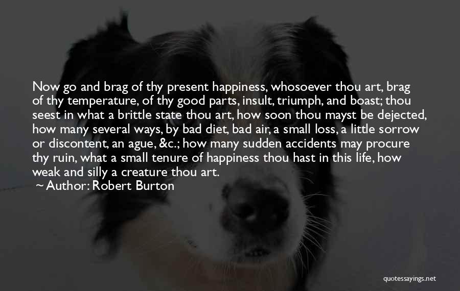 Robert Burton Quotes: Now Go And Brag Of Thy Present Happiness, Whosoever Thou Art, Brag Of Thy Temperature, Of Thy Good Parts, Insult,