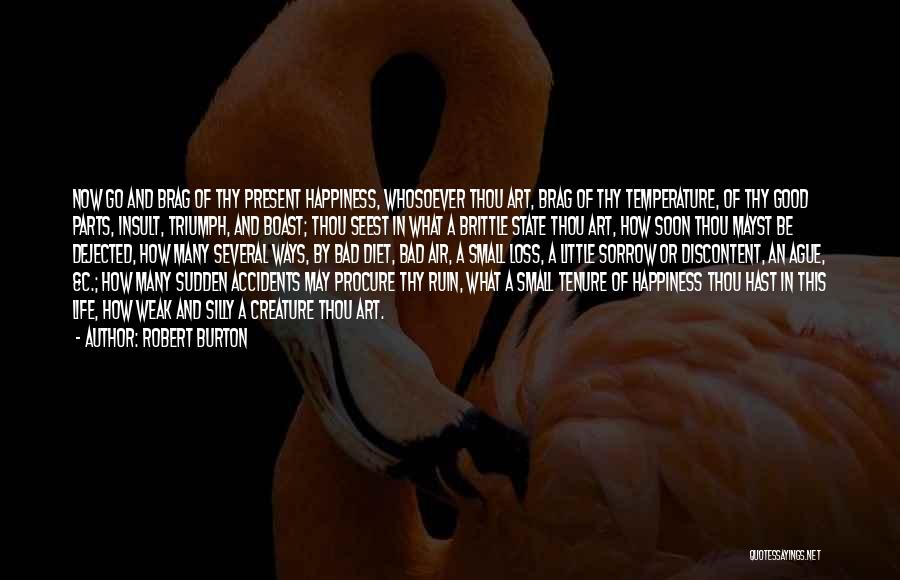 Robert Burton Quotes: Now Go And Brag Of Thy Present Happiness, Whosoever Thou Art, Brag Of Thy Temperature, Of Thy Good Parts, Insult,