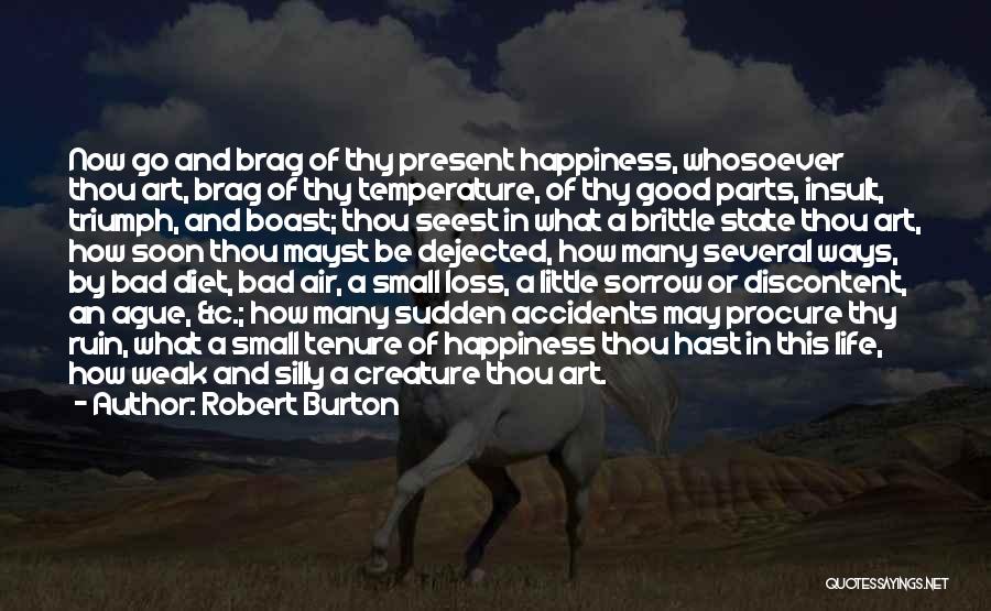 Robert Burton Quotes: Now Go And Brag Of Thy Present Happiness, Whosoever Thou Art, Brag Of Thy Temperature, Of Thy Good Parts, Insult,