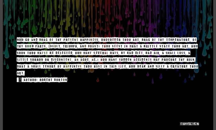 Robert Burton Quotes: Now Go And Brag Of Thy Present Happiness, Whosoever Thou Art, Brag Of Thy Temperature, Of Thy Good Parts, Insult,
