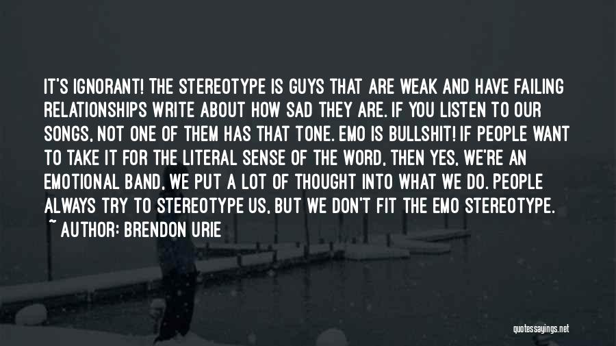 Brendon Urie Quotes: It's Ignorant! The Stereotype Is Guys That Are Weak And Have Failing Relationships Write About How Sad They Are. If