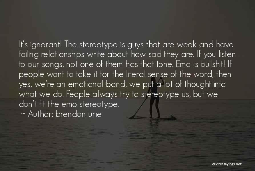 Brendon Urie Quotes: It's Ignorant! The Stereotype Is Guys That Are Weak And Have Failing Relationships Write About How Sad They Are. If