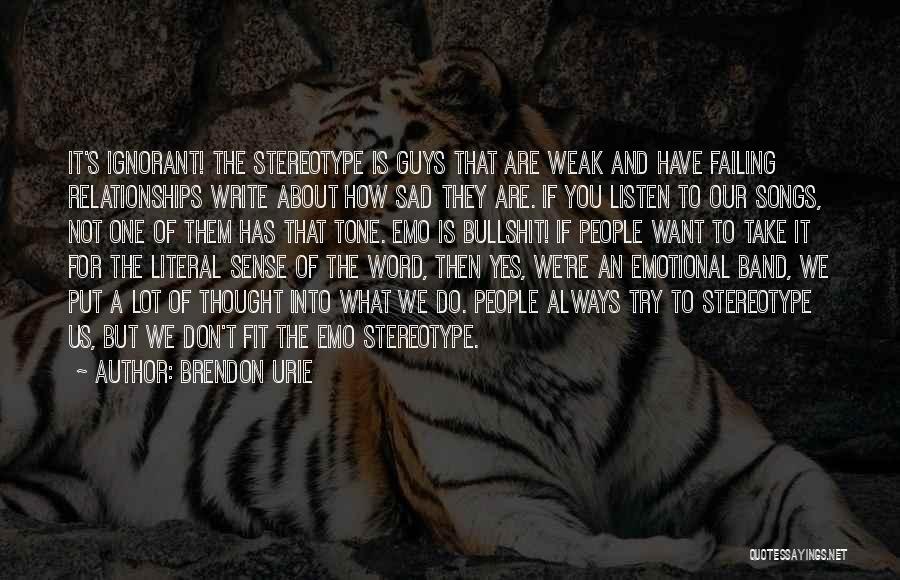 Brendon Urie Quotes: It's Ignorant! The Stereotype Is Guys That Are Weak And Have Failing Relationships Write About How Sad They Are. If