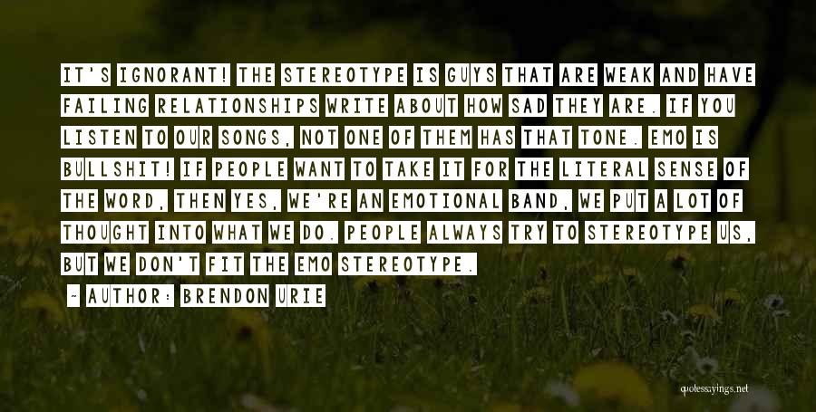 Brendon Urie Quotes: It's Ignorant! The Stereotype Is Guys That Are Weak And Have Failing Relationships Write About How Sad They Are. If