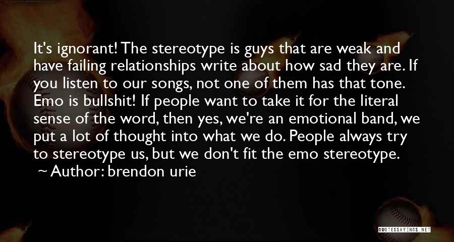 Brendon Urie Quotes: It's Ignorant! The Stereotype Is Guys That Are Weak And Have Failing Relationships Write About How Sad They Are. If