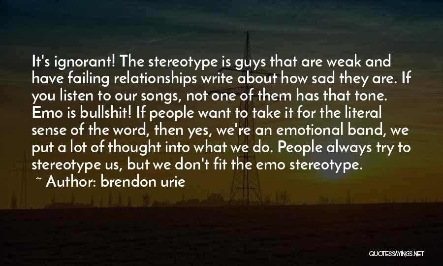 Brendon Urie Quotes: It's Ignorant! The Stereotype Is Guys That Are Weak And Have Failing Relationships Write About How Sad They Are. If